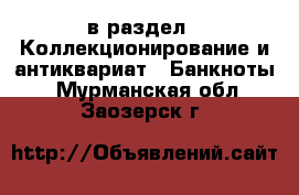  в раздел : Коллекционирование и антиквариат » Банкноты . Мурманская обл.,Заозерск г.